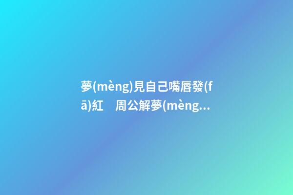 夢(mèng)見自己嘴唇發(fā)紅　周公解夢(mèng)之夢(mèng)到自己嘴唇發(fā)紅